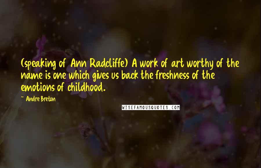 Andre Breton Quotes: (speaking of Ann Radcliffe) A work of art worthy of the name is one which gives us back the freshness of the emotions of childhood.