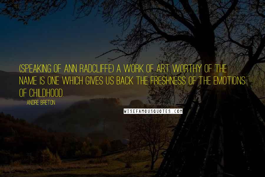 Andre Breton Quotes: (speaking of Ann Radcliffe) A work of art worthy of the name is one which gives us back the freshness of the emotions of childhood.