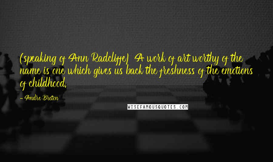 Andre Breton Quotes: (speaking of Ann Radcliffe) A work of art worthy of the name is one which gives us back the freshness of the emotions of childhood.