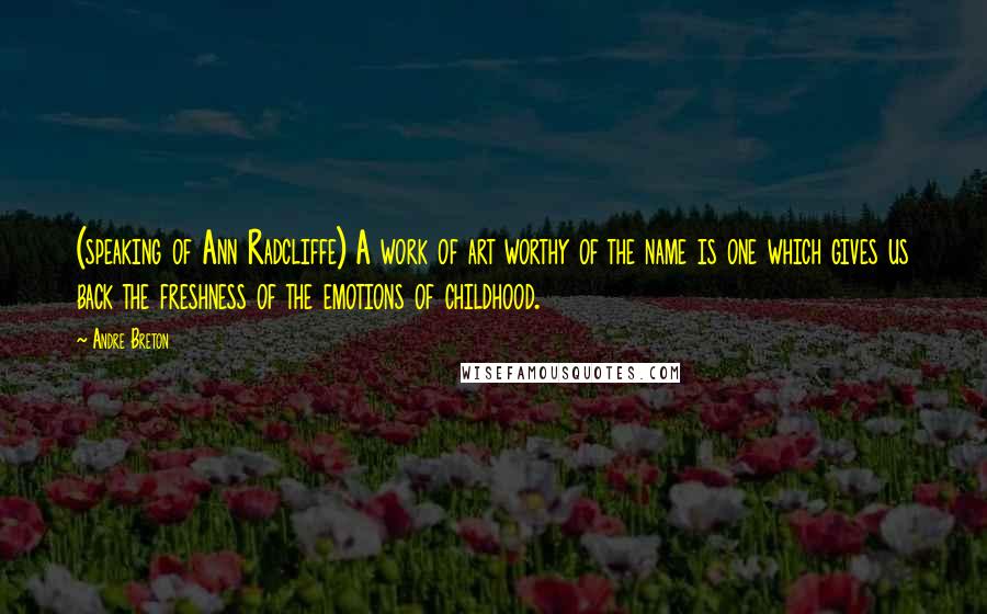 Andre Breton Quotes: (speaking of Ann Radcliffe) A work of art worthy of the name is one which gives us back the freshness of the emotions of childhood.