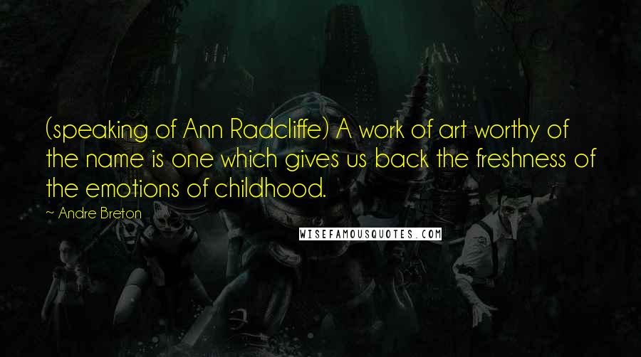 Andre Breton Quotes: (speaking of Ann Radcliffe) A work of art worthy of the name is one which gives us back the freshness of the emotions of childhood.