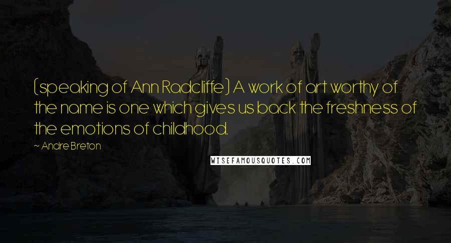 Andre Breton Quotes: (speaking of Ann Radcliffe) A work of art worthy of the name is one which gives us back the freshness of the emotions of childhood.