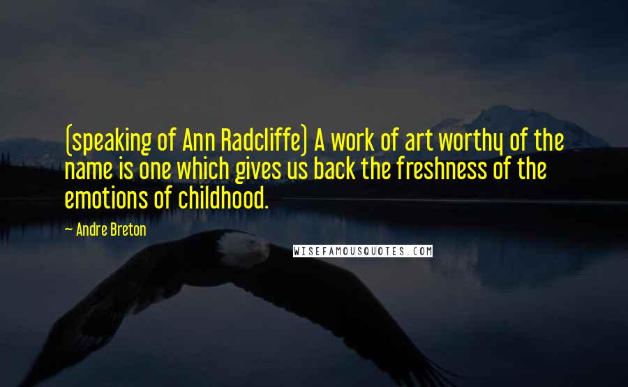 Andre Breton Quotes: (speaking of Ann Radcliffe) A work of art worthy of the name is one which gives us back the freshness of the emotions of childhood.