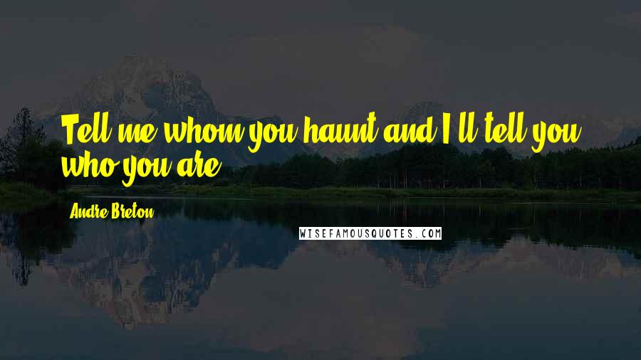Andre Breton Quotes: Tell me whom you haunt and I'll tell you who you are.
