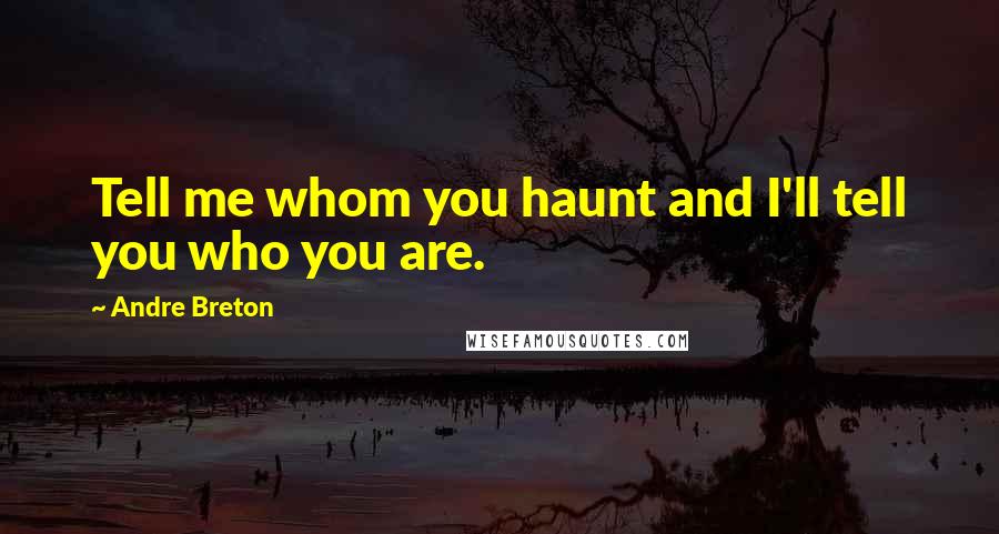 Andre Breton Quotes: Tell me whom you haunt and I'll tell you who you are.