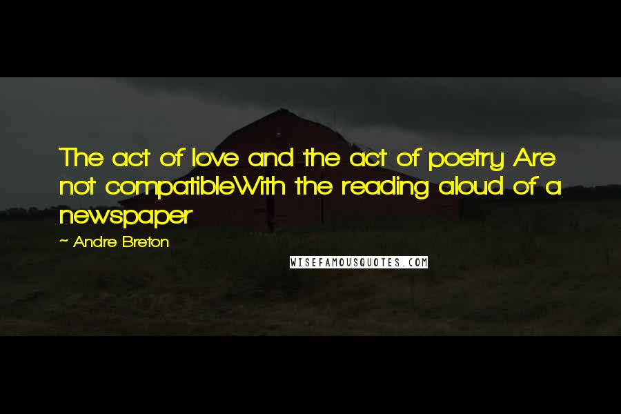 Andre Breton Quotes: The act of love and the act of poetry Are not compatibleWith the reading aloud of a newspaper