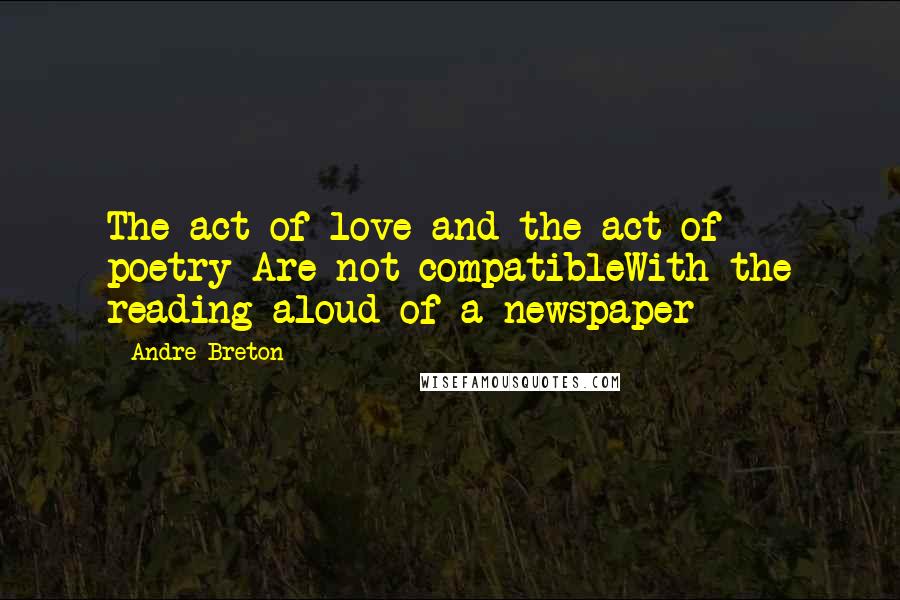 Andre Breton Quotes: The act of love and the act of poetry Are not compatibleWith the reading aloud of a newspaper