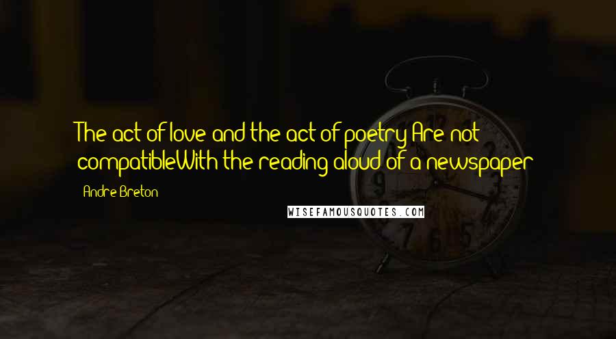 Andre Breton Quotes: The act of love and the act of poetry Are not compatibleWith the reading aloud of a newspaper