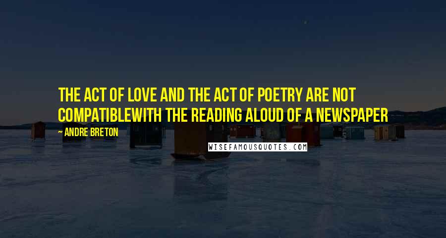 Andre Breton Quotes: The act of love and the act of poetry Are not compatibleWith the reading aloud of a newspaper