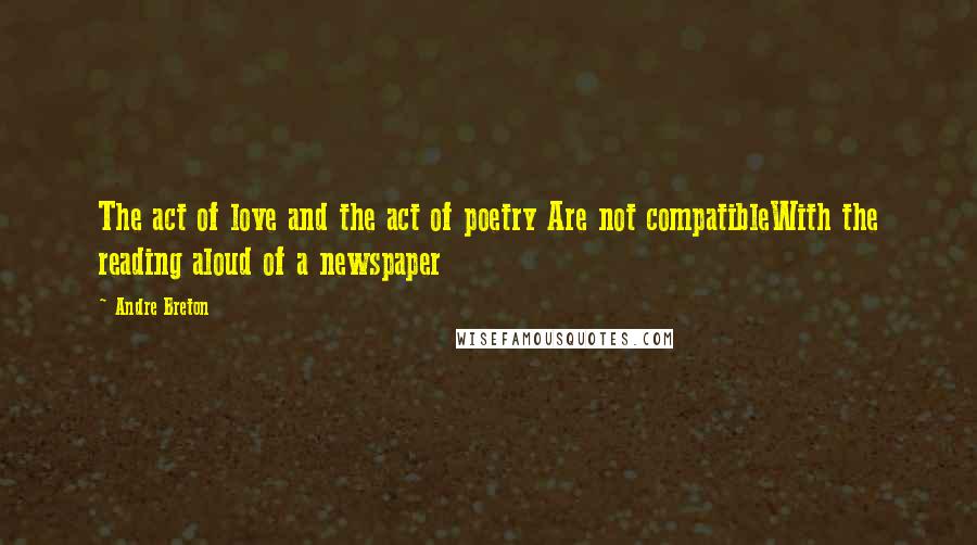 Andre Breton Quotes: The act of love and the act of poetry Are not compatibleWith the reading aloud of a newspaper