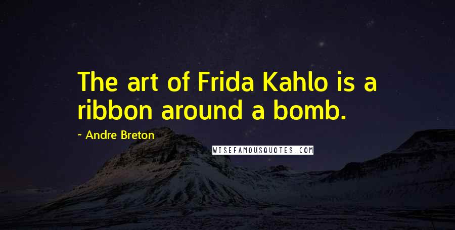 Andre Breton Quotes: The art of Frida Kahlo is a ribbon around a bomb.