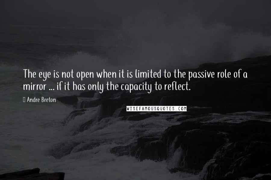 Andre Breton Quotes: The eye is not open when it is limited to the passive role of a mirror ... if it has only the capacity to reflect.