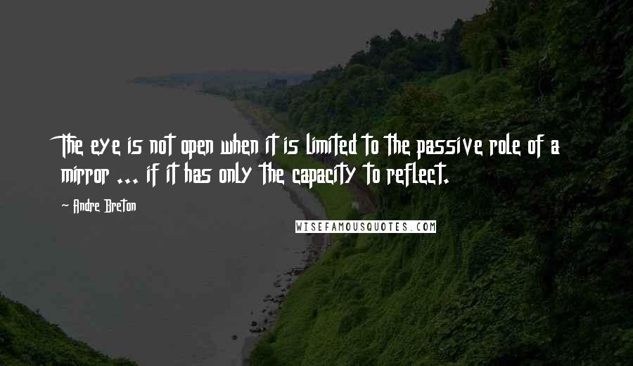 Andre Breton Quotes: The eye is not open when it is limited to the passive role of a mirror ... if it has only the capacity to reflect.