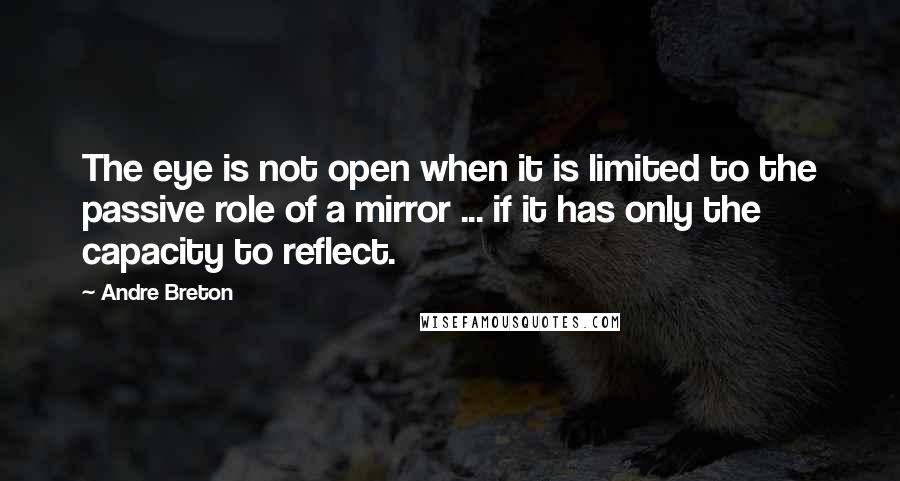 Andre Breton Quotes: The eye is not open when it is limited to the passive role of a mirror ... if it has only the capacity to reflect.