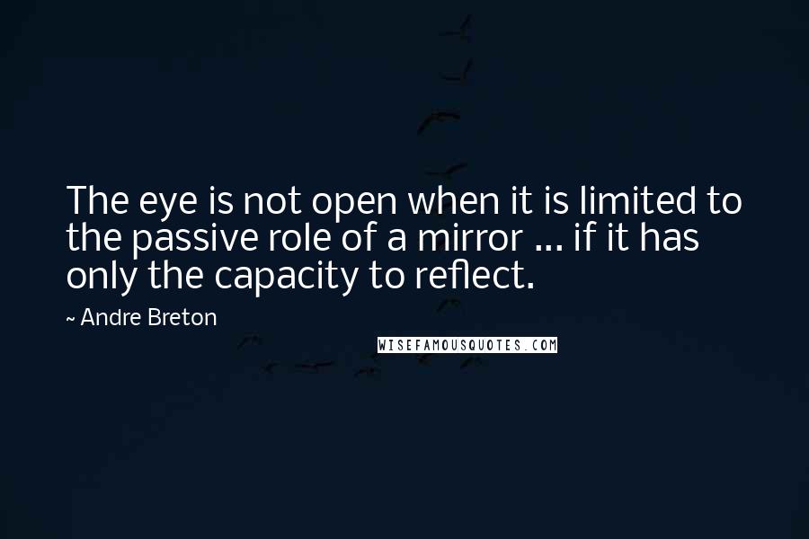Andre Breton Quotes: The eye is not open when it is limited to the passive role of a mirror ... if it has only the capacity to reflect.