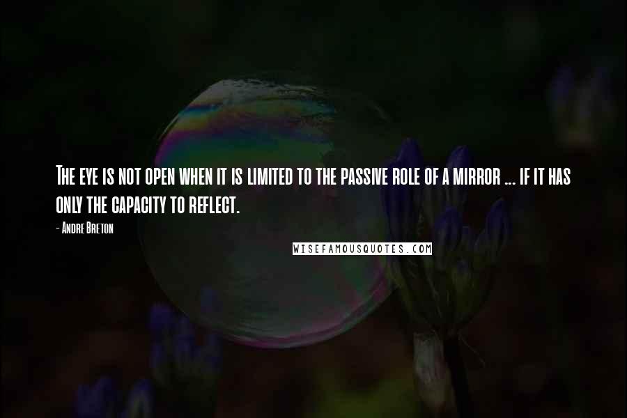 Andre Breton Quotes: The eye is not open when it is limited to the passive role of a mirror ... if it has only the capacity to reflect.