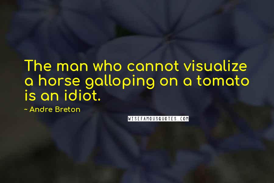 Andre Breton Quotes: The man who cannot visualize a horse galloping on a tomato is an idiot.