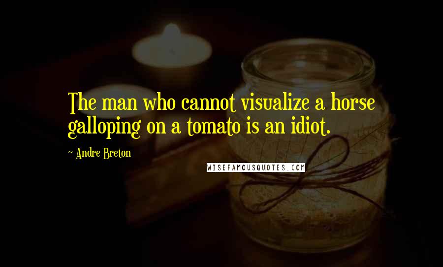 Andre Breton Quotes: The man who cannot visualize a horse galloping on a tomato is an idiot.