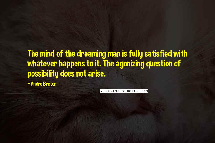 Andre Breton Quotes: The mind of the dreaming man is fully satisfied with whatever happens to it. The agonizing question of possibility does not arise.