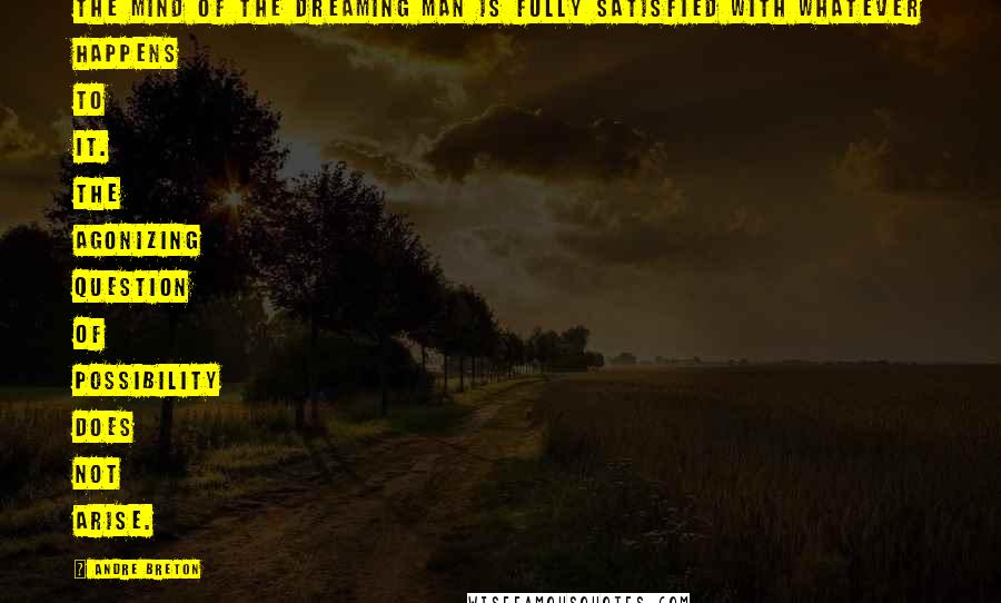 Andre Breton Quotes: The mind of the dreaming man is fully satisfied with whatever happens to it. The agonizing question of possibility does not arise.