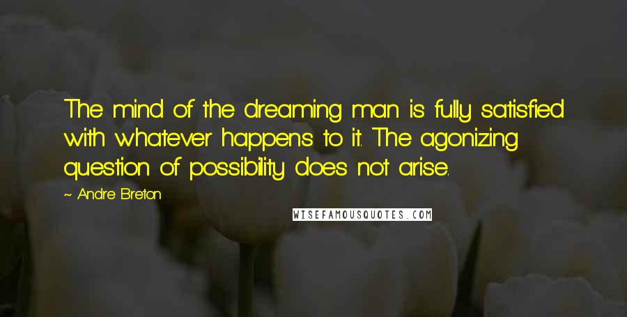 Andre Breton Quotes: The mind of the dreaming man is fully satisfied with whatever happens to it. The agonizing question of possibility does not arise.