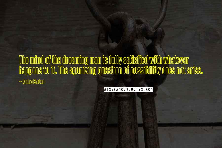 Andre Breton Quotes: The mind of the dreaming man is fully satisfied with whatever happens to it. The agonizing question of possibility does not arise.