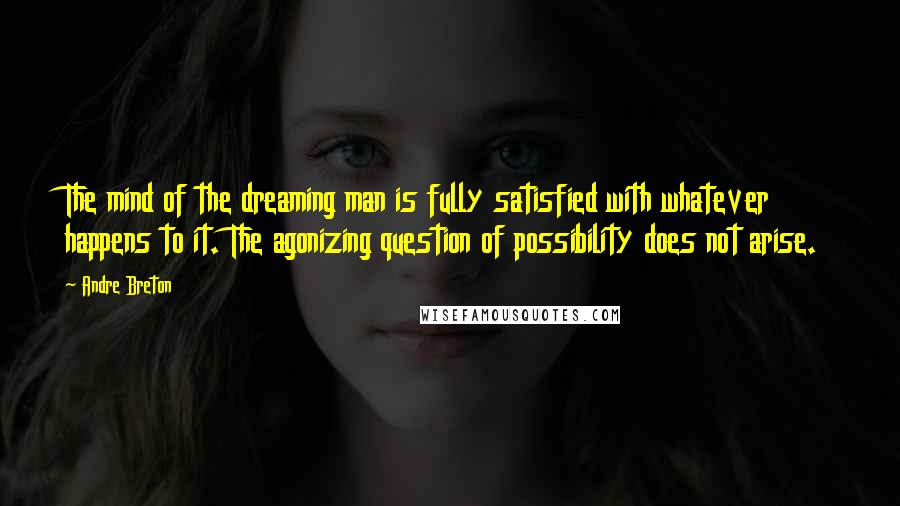 Andre Breton Quotes: The mind of the dreaming man is fully satisfied with whatever happens to it. The agonizing question of possibility does not arise.