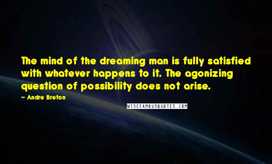 Andre Breton Quotes: The mind of the dreaming man is fully satisfied with whatever happens to it. The agonizing question of possibility does not arise.