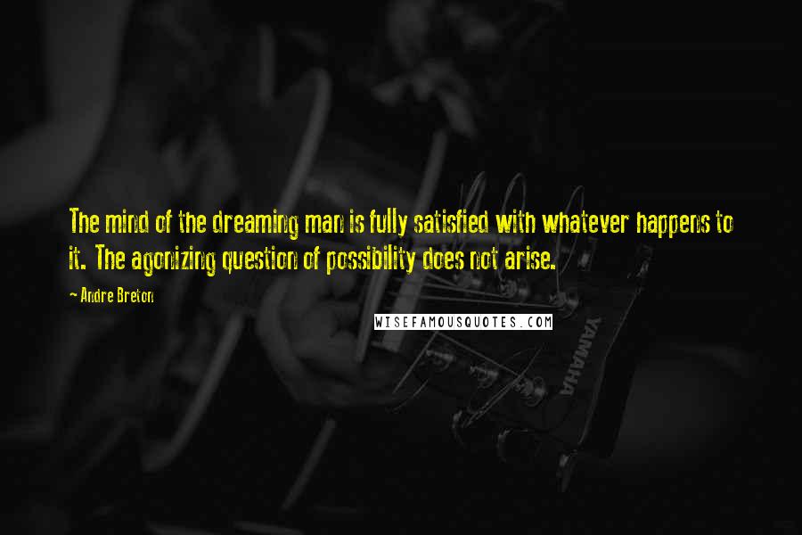 Andre Breton Quotes: The mind of the dreaming man is fully satisfied with whatever happens to it. The agonizing question of possibility does not arise.