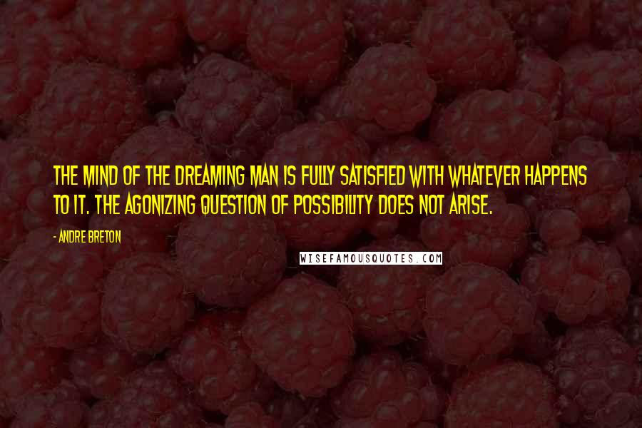 Andre Breton Quotes: The mind of the dreaming man is fully satisfied with whatever happens to it. The agonizing question of possibility does not arise.