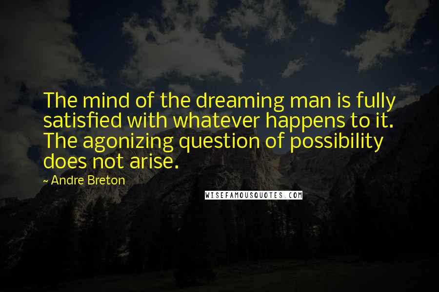 Andre Breton Quotes: The mind of the dreaming man is fully satisfied with whatever happens to it. The agonizing question of possibility does not arise.