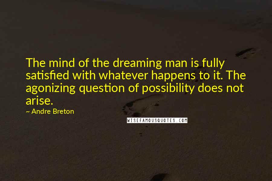 Andre Breton Quotes: The mind of the dreaming man is fully satisfied with whatever happens to it. The agonizing question of possibility does not arise.