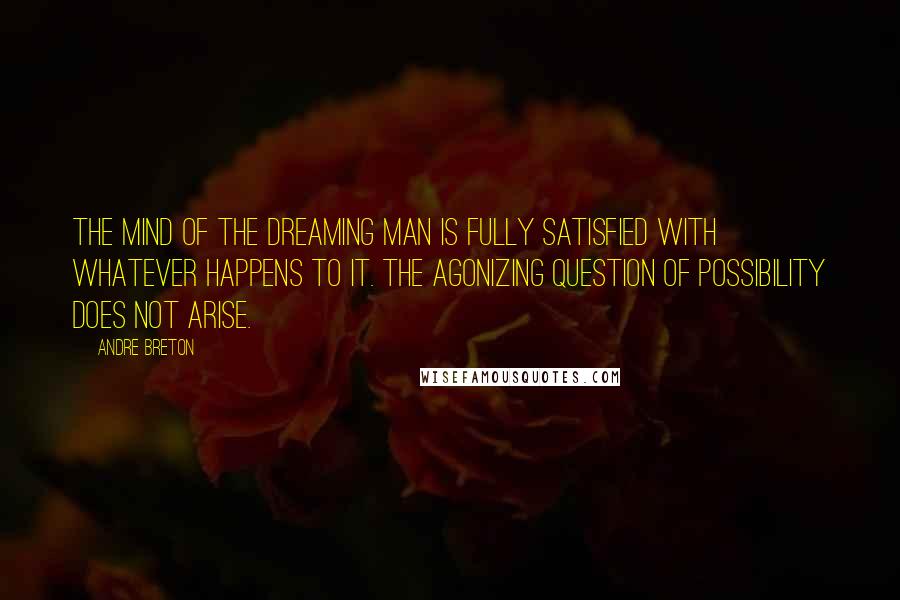 Andre Breton Quotes: The mind of the dreaming man is fully satisfied with whatever happens to it. The agonizing question of possibility does not arise.