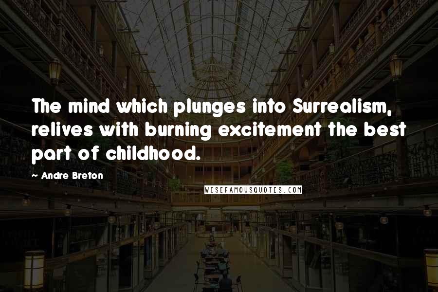 Andre Breton Quotes: The mind which plunges into Surrealism, relives with burning excitement the best part of childhood.