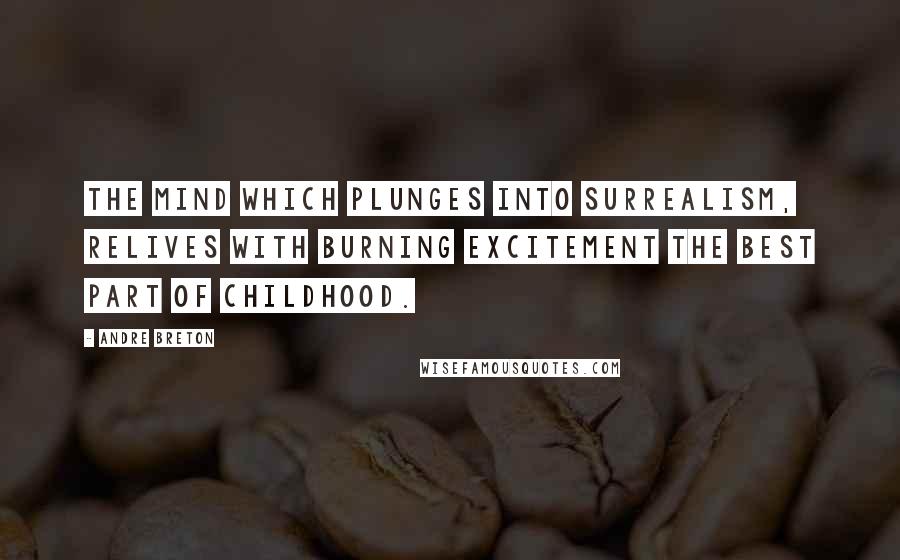 Andre Breton Quotes: The mind which plunges into Surrealism, relives with burning excitement the best part of childhood.