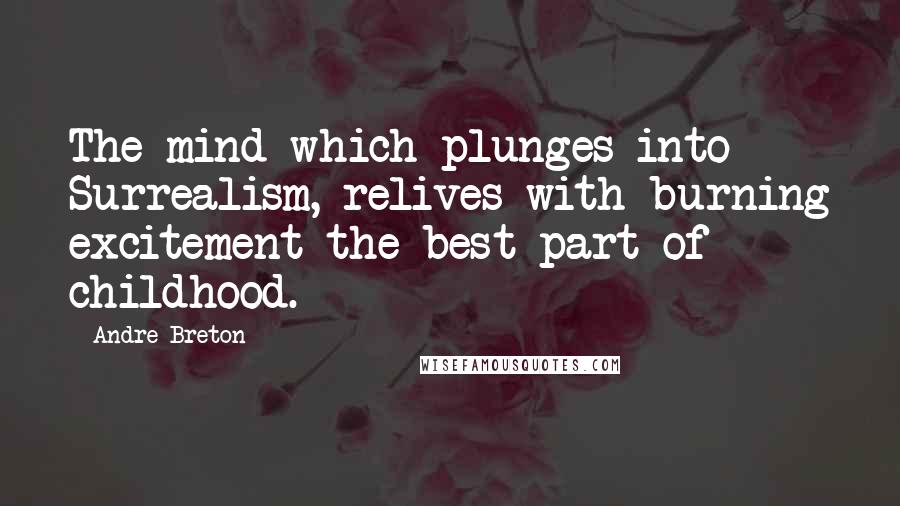 Andre Breton Quotes: The mind which plunges into Surrealism, relives with burning excitement the best part of childhood.