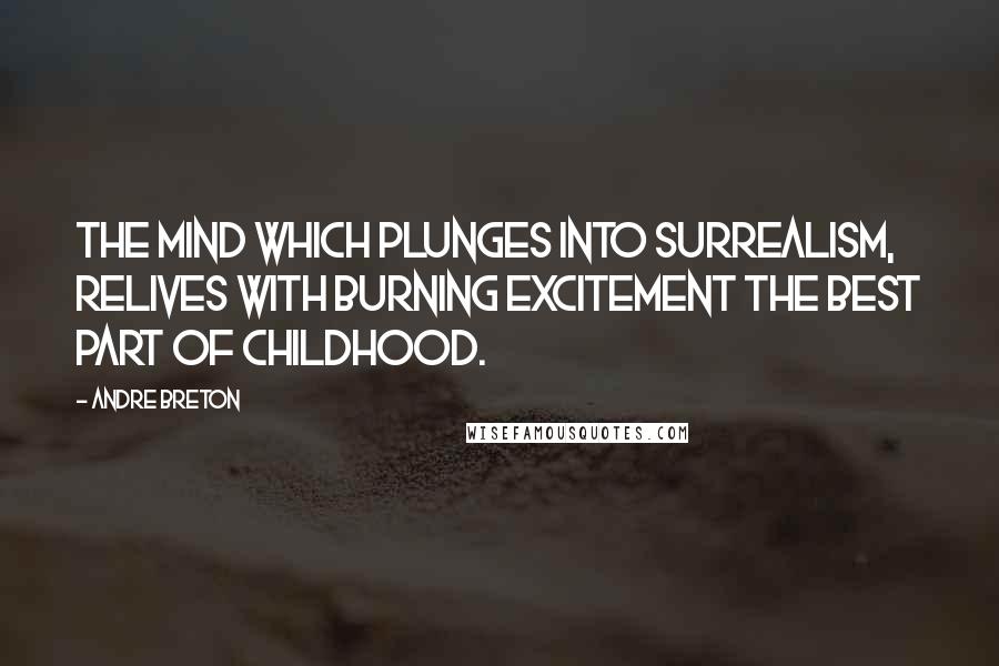 Andre Breton Quotes: The mind which plunges into Surrealism, relives with burning excitement the best part of childhood.