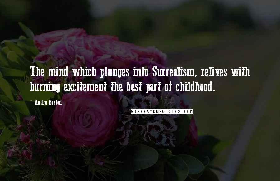 Andre Breton Quotes: The mind which plunges into Surrealism, relives with burning excitement the best part of childhood.