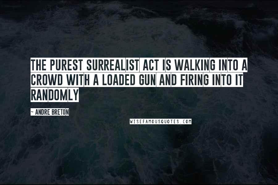 Andre Breton Quotes: The purest surrealist act is walking into a crowd with a loaded gun and firing into it randomly