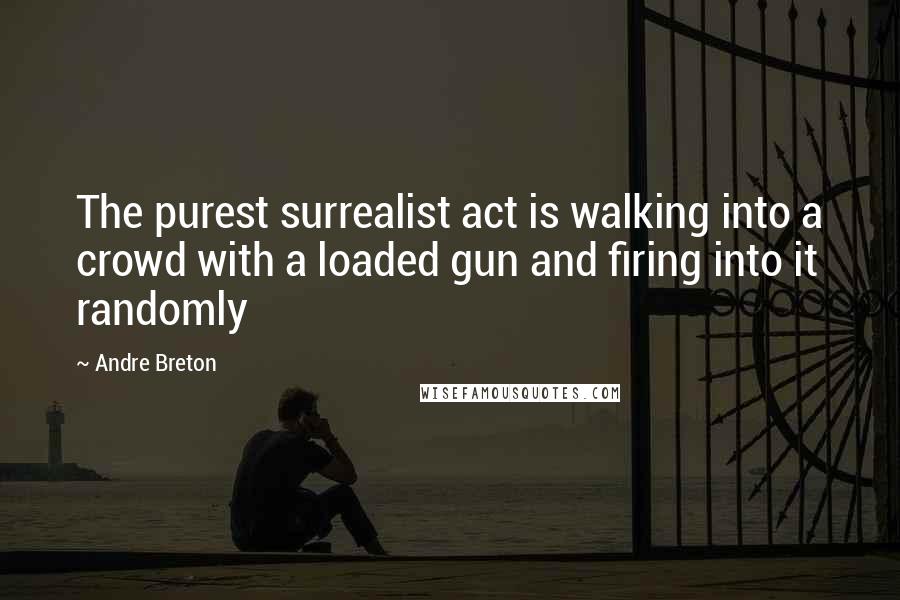 Andre Breton Quotes: The purest surrealist act is walking into a crowd with a loaded gun and firing into it randomly