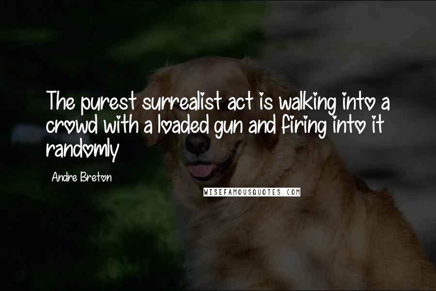 Andre Breton Quotes: The purest surrealist act is walking into a crowd with a loaded gun and firing into it randomly