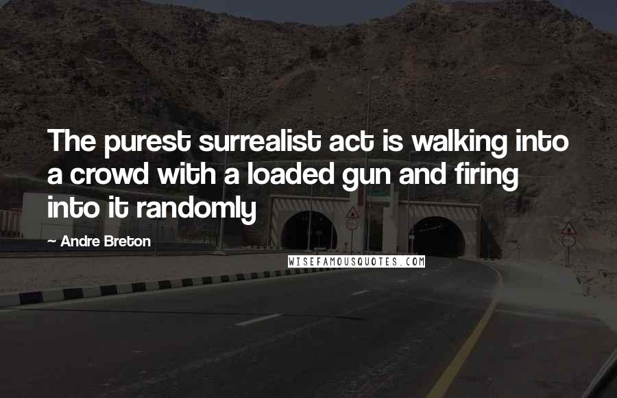 Andre Breton Quotes: The purest surrealist act is walking into a crowd with a loaded gun and firing into it randomly