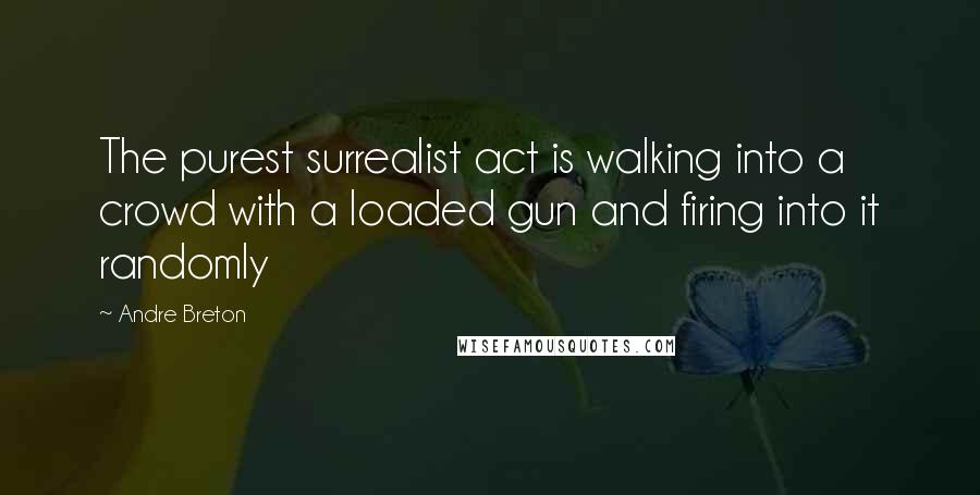 Andre Breton Quotes: The purest surrealist act is walking into a crowd with a loaded gun and firing into it randomly