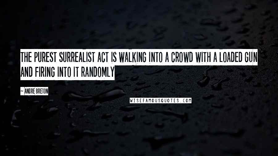 Andre Breton Quotes: The purest surrealist act is walking into a crowd with a loaded gun and firing into it randomly