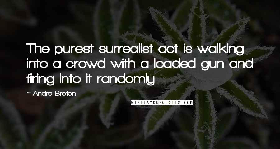 Andre Breton Quotes: The purest surrealist act is walking into a crowd with a loaded gun and firing into it randomly