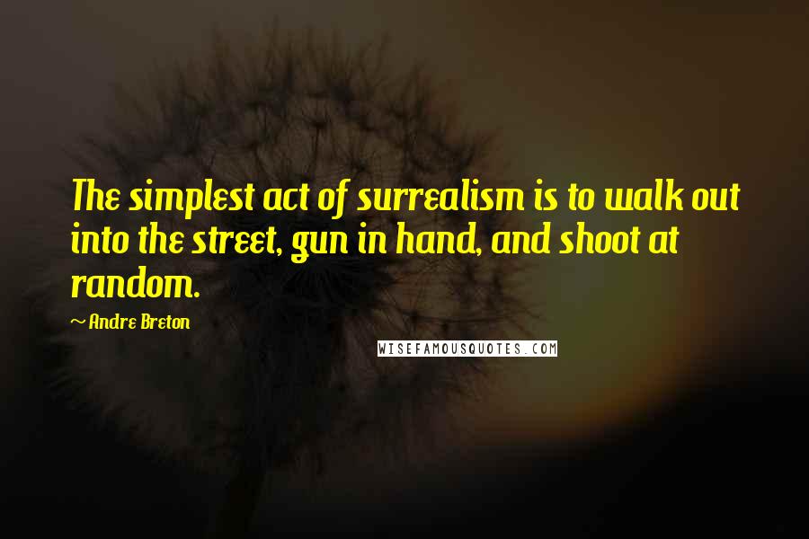 Andre Breton Quotes: The simplest act of surrealism is to walk out into the street, gun in hand, and shoot at random.