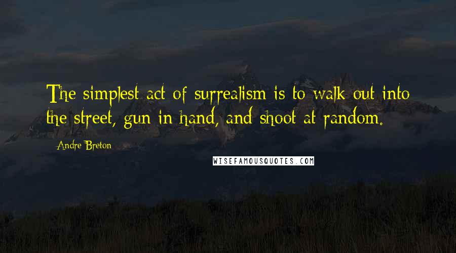 Andre Breton Quotes: The simplest act of surrealism is to walk out into the street, gun in hand, and shoot at random.