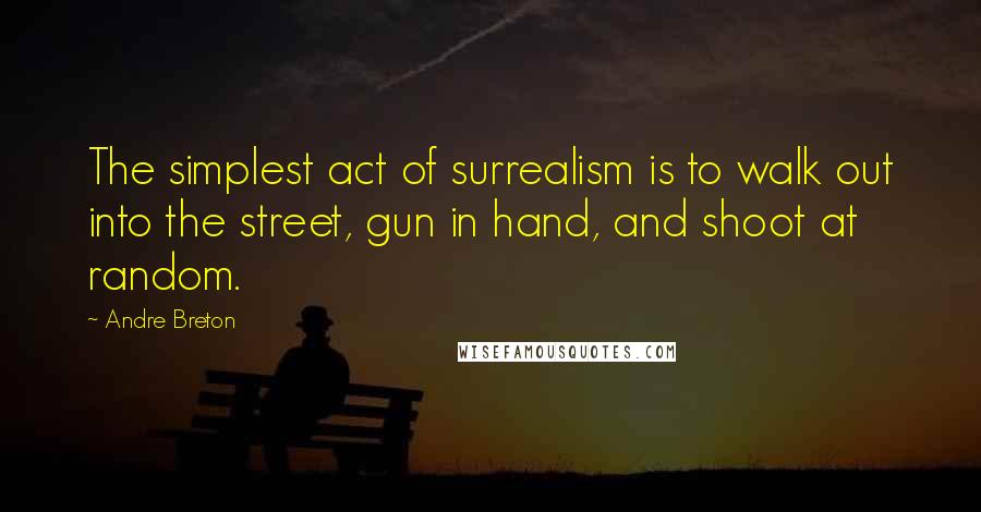 Andre Breton Quotes: The simplest act of surrealism is to walk out into the street, gun in hand, and shoot at random.