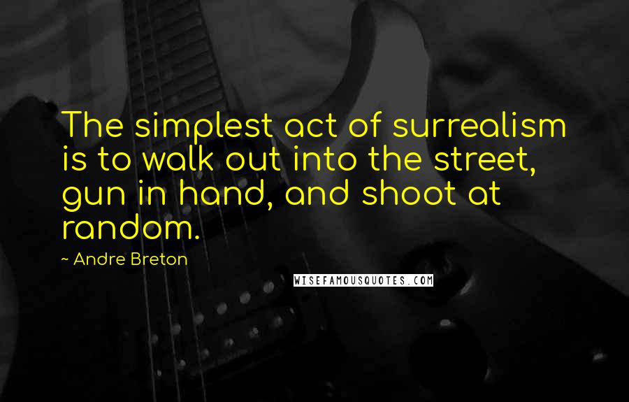 Andre Breton Quotes: The simplest act of surrealism is to walk out into the street, gun in hand, and shoot at random.