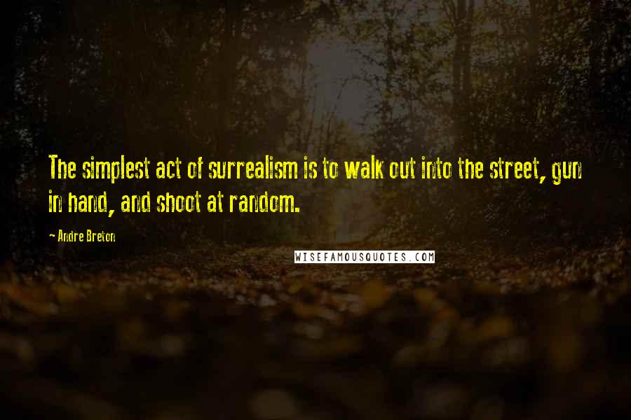 Andre Breton Quotes: The simplest act of surrealism is to walk out into the street, gun in hand, and shoot at random.